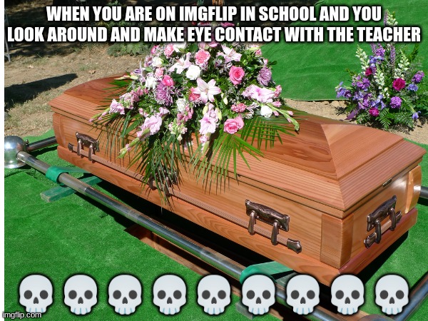 so sad | WHEN YOU ARE ON IMGFLIP IN SCHOOL AND YOU LOOK AROUND AND MAKE EYE CONTACT WITH THE TEACHER; 💀💀💀💀💀💀💀💀💀 | image tagged in coffin,school,teacher,skull emoji | made w/ Imgflip meme maker