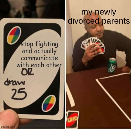 . | my newly divorced parents; stop fighting and actually communicate with each other | image tagged in memes,uno draw 25 cards | made w/ Imgflip meme maker