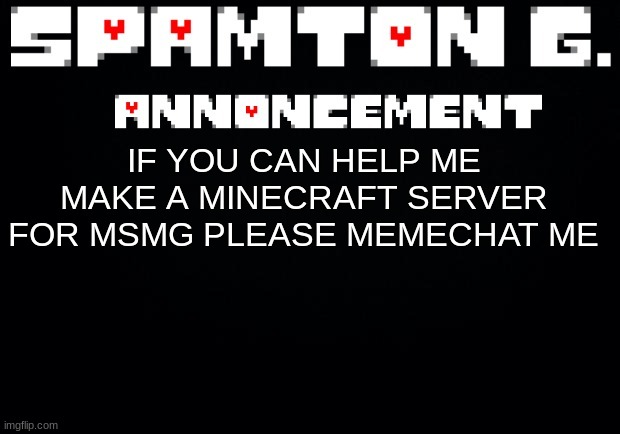Spamton announcement temp | IF YOU CAN HELP ME MAKE A MINECRAFT SERVER FOR MSMG PLEASE MEMECHAT ME | image tagged in spamton announcement temp | made w/ Imgflip meme maker