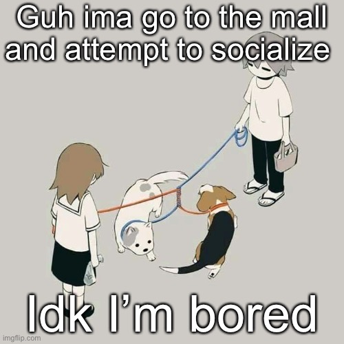 Avogado6 | Guh ima go to the mall and attempt to socialize; Idk I’m bored | image tagged in avogado6 | made w/ Imgflip meme maker