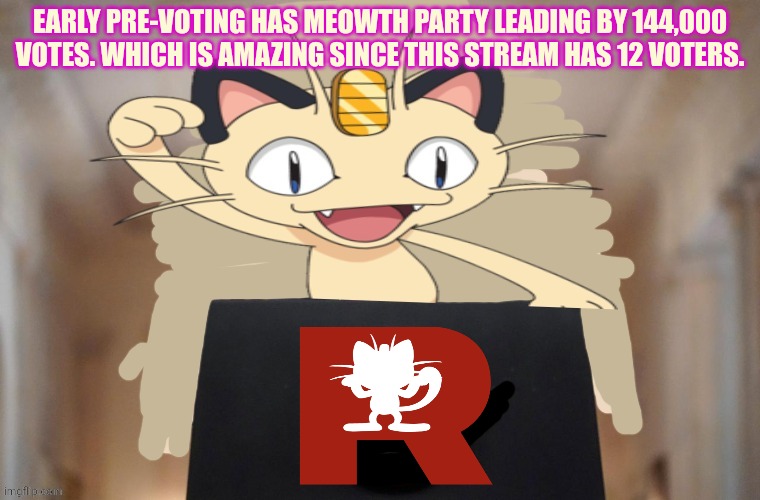 Meowth the no-anime cat | EARLY PRE-VOTING HAS MEOWTH PARTY LEADING BY 144,000 VOTES. WHICH IS AMAZING SINCE THIS STREAM HAS 12 VOTERS. | image tagged in meowth party,meowth will destroy,all who,oppose him,pokemon | made w/ Imgflip meme maker