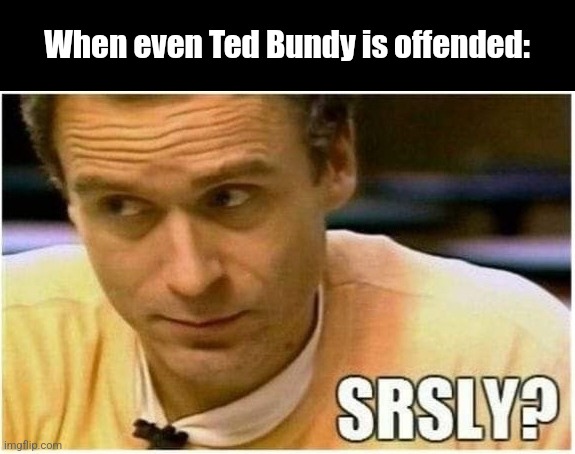 When even Ted Bundy is offended: | image tagged in ted bundy,ted bundy memes,bundy funnies,true crime memes,dark humor memes,ted bundy funny memes | made w/ Imgflip meme maker