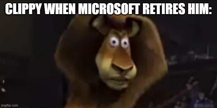 Clippy be like: | CLIPPY WHEN MICROSOFT RETIRES HIM: | image tagged in madagascar lion | made w/ Imgflip meme maker