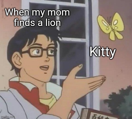 My mom | When my mom finds a lion; Kitty | image tagged in cats,cat,mom,bruh moment,facepalm,momsbelike | made w/ Imgflip meme maker
