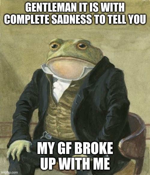 i prefer this to not be upvoted im not a beggar |  GENTLEMAN IT IS WITH COMPLETE SADNESS TO TELL YOU; MY GF BROKE UP WITH ME | image tagged in gentleman frog | made w/ Imgflip meme maker