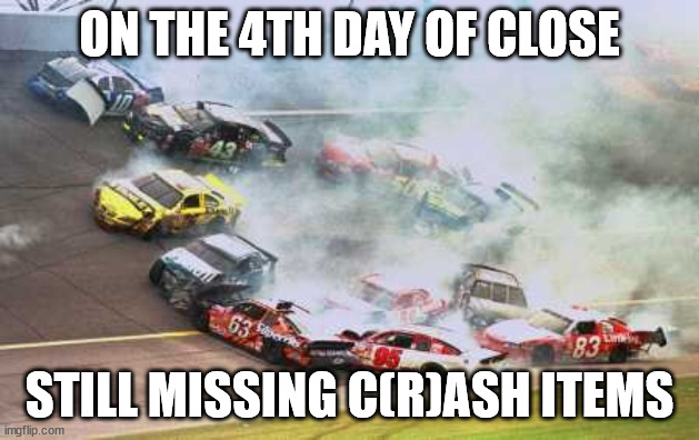 Because Race Car | ON THE 4TH DAY OF CLOSE; STILL MISSING C(R)ASH ITEMS | image tagged in memes,because race car | made w/ Imgflip meme maker