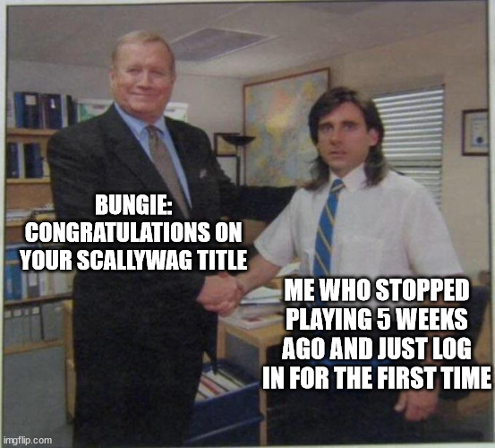 the office handshake | BUNGIE: CONGRATULATIONS ON YOUR SCALLYWAG TITLE; ME WHO STOPPED PLAYING 5 WEEKS AGO AND JUST LOG IN FOR THE FIRST TIME | image tagged in the office handshake | made w/ Imgflip meme maker