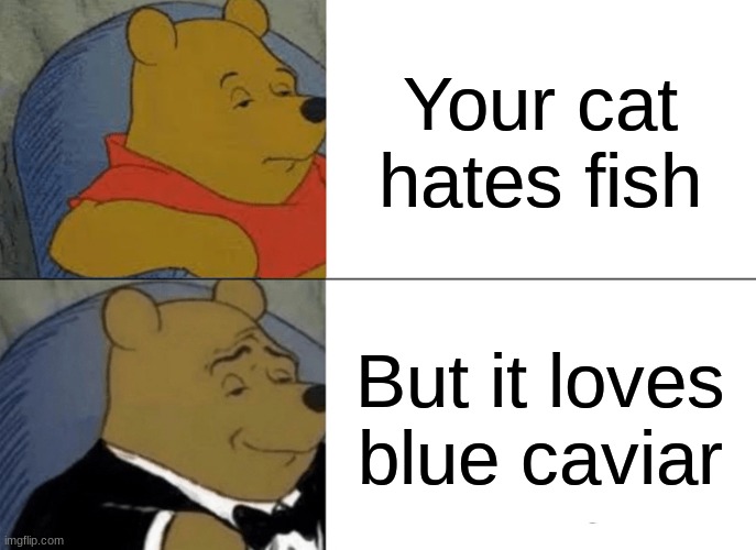 Tuxedo Winnie The Pooh Meme | Your cat hates fish; But it loves blue caviar | image tagged in memes,tuxedo winnie the pooh | made w/ Imgflip meme maker