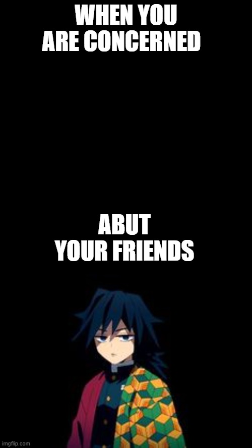WHEN YOU ARE CONCERNED; ABUT YOUR FRIENDS | image tagged in demon slayer | made w/ Imgflip meme maker