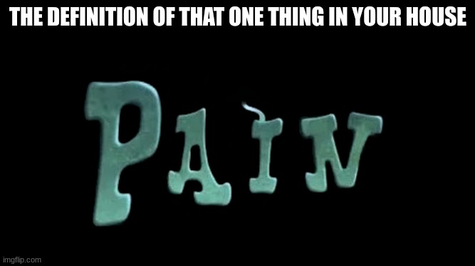 pain | THE DEFINITION OF THAT ONE THING IN YOUR HOUSE | image tagged in p a i n | made w/ Imgflip meme maker