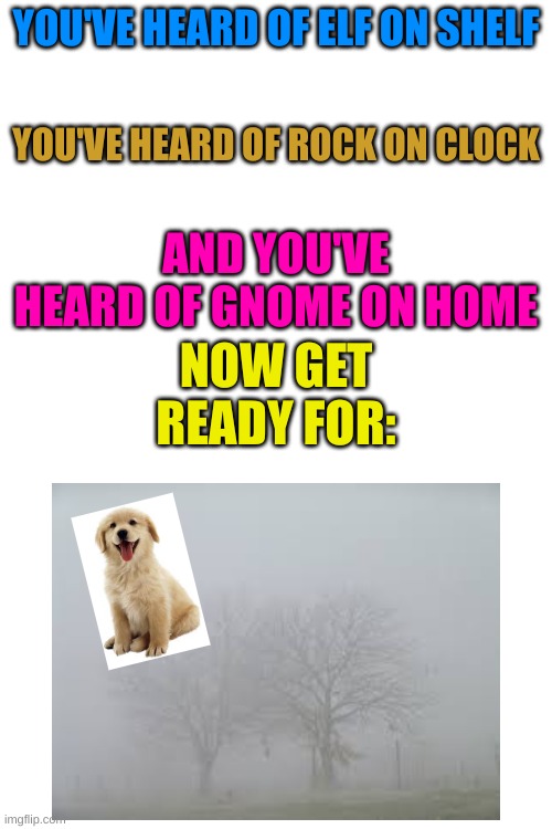 DOG ON FOG!!!! Credit to Iceu_ and Rat_PoisoN | YOU'VE HEARD OF ELF ON SHELF; YOU'VE HEARD OF ROCK ON CLOCK; AND YOU'VE HEARD OF GNOME ON HOME; NOW GET READY FOR: | image tagged in merry christmas | made w/ Imgflip meme maker