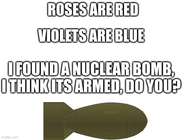 another random roses are red violets are blue meme | ROSES ARE RED; VIOLETS ARE BLUE; I FOUND A NUCLEAR BOMB, I THINK ITS ARMED, DO YOU? | image tagged in nuke,nukes,roses are red,roses are red violets are are blue | made w/ Imgflip meme maker
