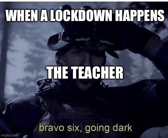 Why do dark in here? | WHEN A LOCKDOWN HAPPENS; THE TEACHER | image tagged in bravo six going dark | made w/ Imgflip meme maker