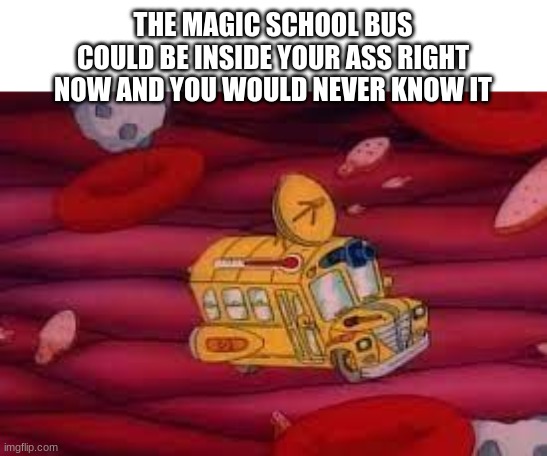 creative title | THE MAGIC SCHOOL BUS COULD BE INSIDE YOUR ASS RIGHT NOW AND YOU WOULD NEVER KNOW IT | image tagged in disturbing,magic school bus,memes,funny | made w/ Imgflip meme maker