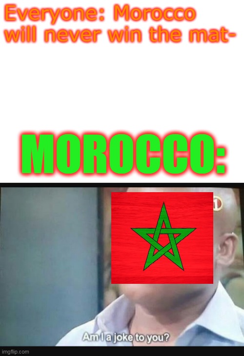 Never mess with Morocco |  Everyone: Morocco will never win the mat-; MOROCCO: | image tagged in am i a joke to you,morocco,world cup fifa qatar 2022 | made w/ Imgflip meme maker