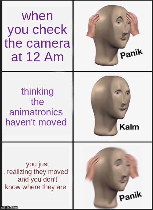Panik Kalm Panik Meme |  when you check the camera at 12 Am; thinking the animatronics  haven't moved; you just realizing they moved and you don't know where they are. | image tagged in memes,panik kalm panik | made w/ Imgflip meme maker