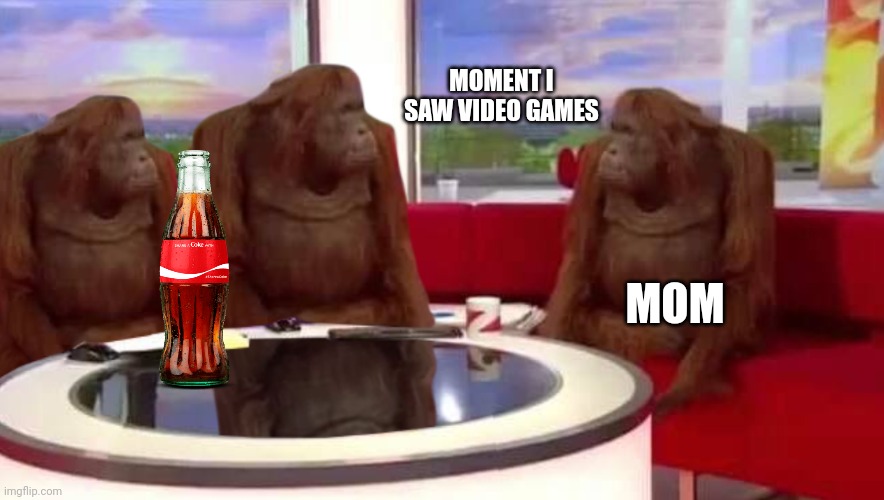 Yeah |  MOMENT I SAW VIDEO GAMES; MOM | image tagged in where monkey,dank memes,lol | made w/ Imgflip meme maker