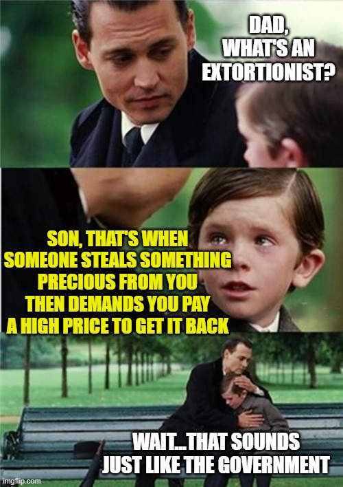 Finding Neverland inverted | DAD, WHAT'S AN EXTORTIONIST? SON, THAT'S WHEN SOMEONE STEALS SOMETHING PRECIOUS FROM YOU THEN DEMANDS YOU PAY A HIGH PRICE TO GET IT BACK; WAIT...THAT SOUNDS JUST LIKE THE GOVERNMENT | image tagged in finding neverland inverted | made w/ Imgflip meme maker