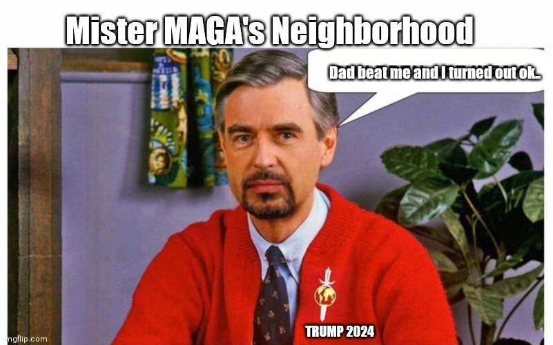 Mr MAGA's Neighborhood | Mister MAGA's Neighborhood; Dad beat me and I turned out ok.. TRUMP 2024 | image tagged in funny | made w/ Imgflip meme maker