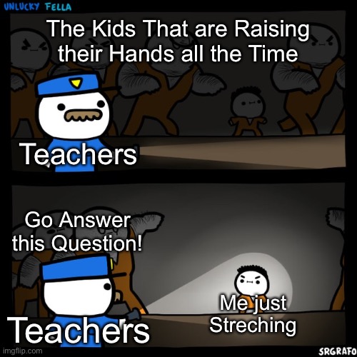 It’s so True | The Kids That are Raising their Hands all the Time; Teachers; Go Answer this Question! Me just Streching; Teachers | image tagged in srgrafo prison,memes,school,school meme,funny,relatable | made w/ Imgflip meme maker