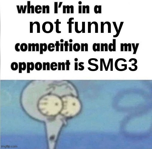 whe i'm in a competition and my opponent is | not funny; SMG3 | image tagged in whe i'm in a competition and my opponent is | made w/ Imgflip meme maker