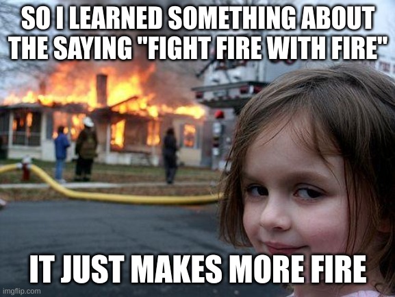 True | SO I LEARNED SOMETHING ABOUT THE SAYING "FIGHT FIRE WITH FIRE"; IT JUST MAKES MORE FIRE | image tagged in memes,disaster girl | made w/ Imgflip meme maker