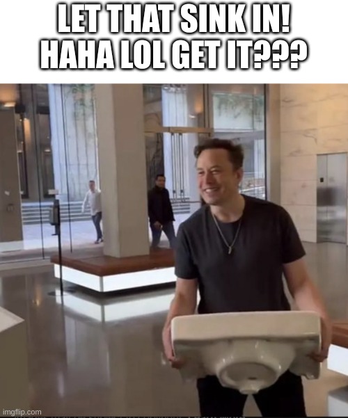 Let that sink in! | LET THAT SINK IN!
HAHA LOL GET IT??? | image tagged in elon musk sink | made w/ Imgflip meme maker