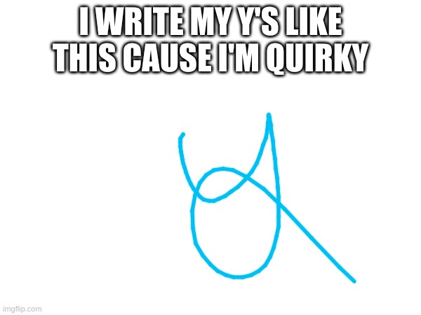 I WRITE MY Y'S LIKE THIS CAUSE I'M QUIRKY | made w/ Imgflip meme maker