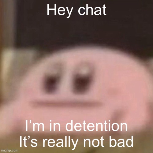 kirb | Hey chat; I’m in detention

It’s really not bad | image tagged in kirb | made w/ Imgflip meme maker