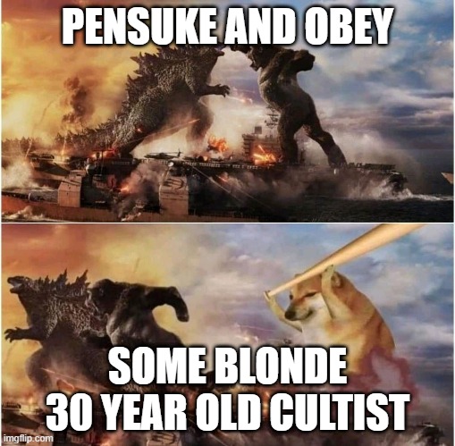 Cheems chasing Kong and Godzilla with a baseball bat | PENSUKE AND OBEY; SOME BLONDE 30 YEAR OLD CULTIST | image tagged in cheems chasing kong and godzilla with a baseball bat | made w/ Imgflip meme maker