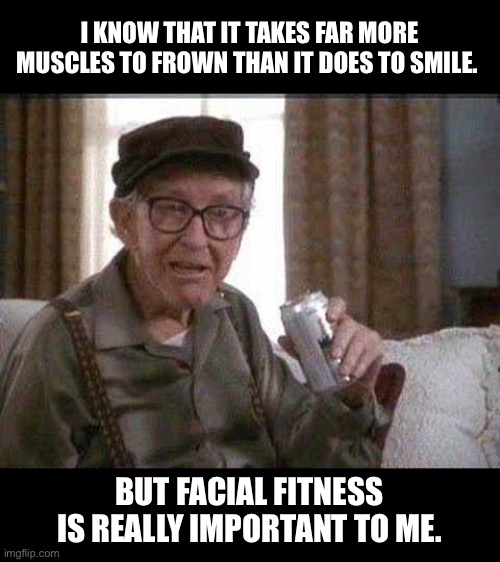 Fitness | I KNOW THAT IT TAKES FAR MORE MUSCLES TO FROWN THAN IT DOES TO SMILE. BUT FACIAL FITNESS IS REALLY IMPORTANT TO ME. | image tagged in grumpy old man | made w/ Imgflip meme maker