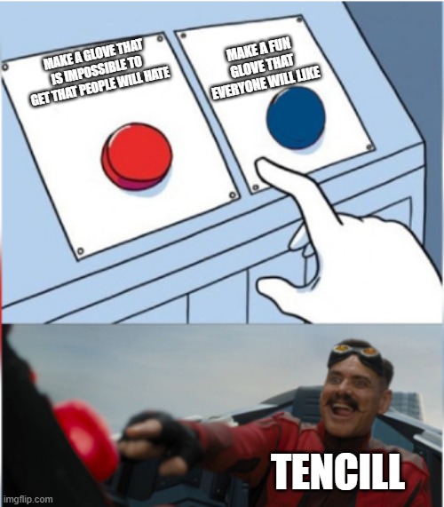 Robotnik Pressing Red Button | MAKE A FUN GLOVE THAT EVERYONE WILL LIKE; MAKE A GLOVE THAT IS IMPOSSIBLE TO GET THAT PEOPLE WILL HATE; TENCILL | image tagged in robotnik pressing red button | made w/ Imgflip meme maker