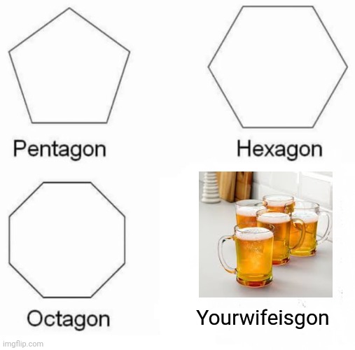 Pentagon Hexagon Octagon | Yourwifeisgon | image tagged in memes,pentagon hexagon octagon | made w/ Imgflip meme maker