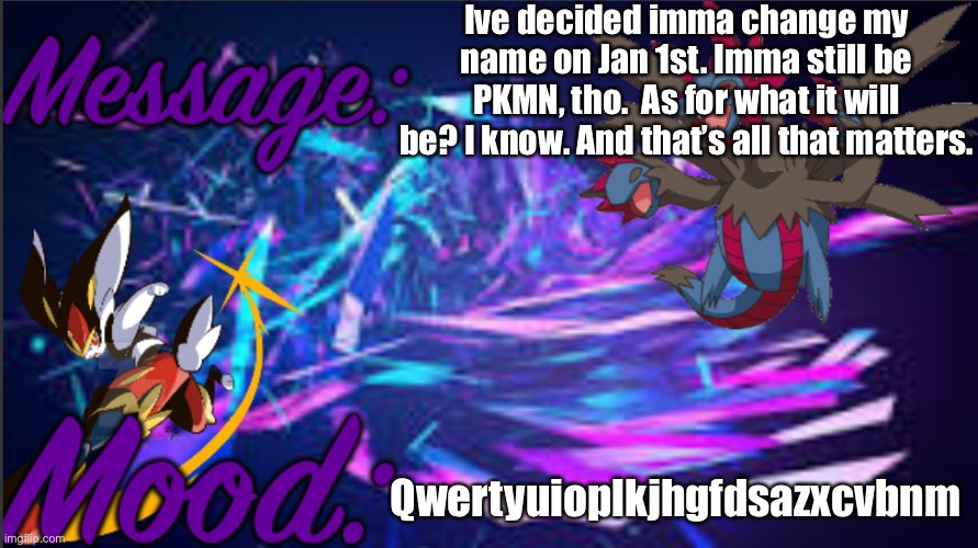 Image title | Ive decided imma change my name on Jan 1st. Imma still be PKMN, tho.  As for what it will be? I know. And that’s all that matters. Qwertyuioplkjhgfdsazxcvbnm | image tagged in pkmn_artist_thedragon announcement template | made w/ Imgflip meme maker