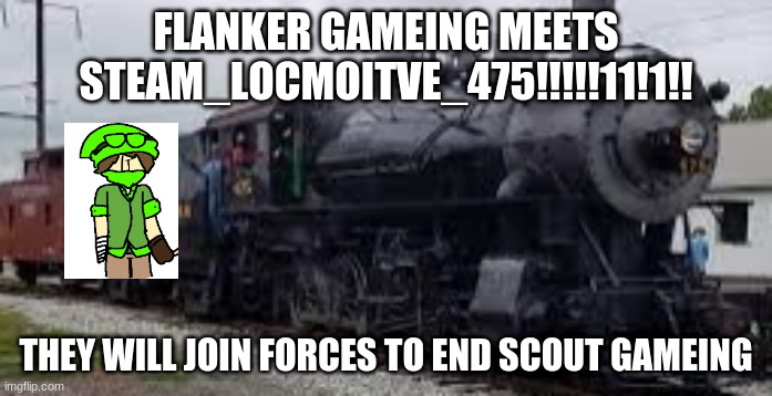 the ultame battel:) | FLANKER GAMEING MEETS STEAM_LOCMOITVE_475!!!!!11!1!! THEY WILL JOIN FORCES TO END SCOUT GAMEING | image tagged in strasbrug 475,flanker gameing | made w/ Imgflip meme maker