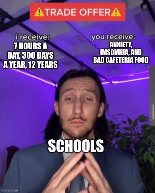 i receive you receive | ANXIETY, IMSOMNIA, AND BAD CAFETERIA FOOD; 7 HOURS A DAY, 300 DAYS A YEAR, 12 YEARS; SCHOOLS | image tagged in i receive you receive | made w/ Imgflip meme maker