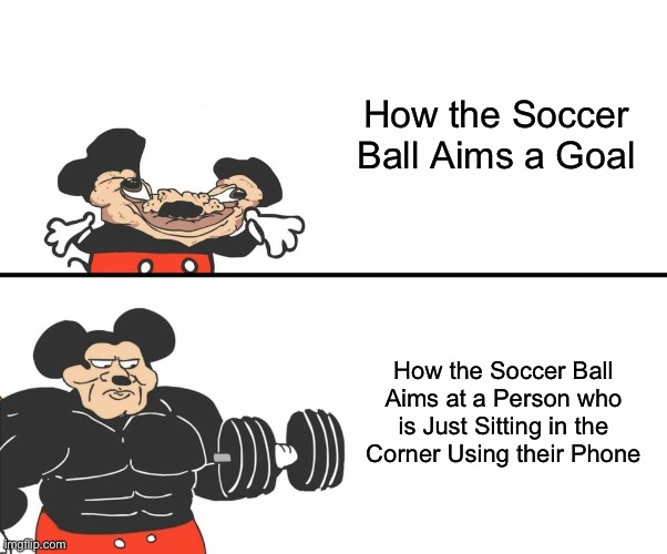 Buff Mickey Mouse | How the Soccer Ball Aims a Goal; How the Soccer Ball Aims at a Person who is Just Sitting in the Corner Using their Phone | image tagged in buff mickey mouse,soccer,memes,relatable,funny,buff mokey | made w/ Imgflip meme maker
