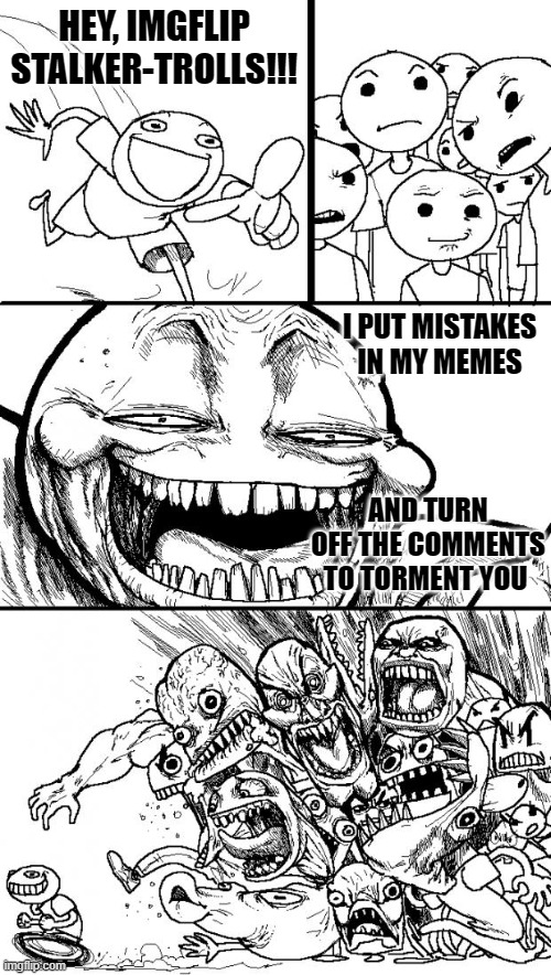 Hey Internet Meme | HEY, IMGFLIP STALKER-TROLLS!!! I PUT MISTAKES IN MY MEMES; AND TURN OFF THE COMMENTS TO TORMENT YOU | image tagged in memes,hey internet | made w/ Imgflip meme maker