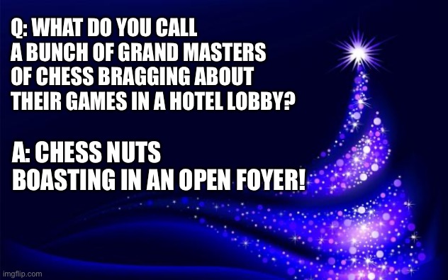 A tip of the hat to Nat King Cole | Q: WHAT DO YOU CALL A BUNCH OF GRAND MASTERS OF CHESS BRAGGING ABOUT THEIR GAMES IN A HOTEL LOBBY? A: CHESS NUTS BOASTING IN AN OPEN FOYER! | image tagged in christmas tree | made w/ Imgflip meme maker