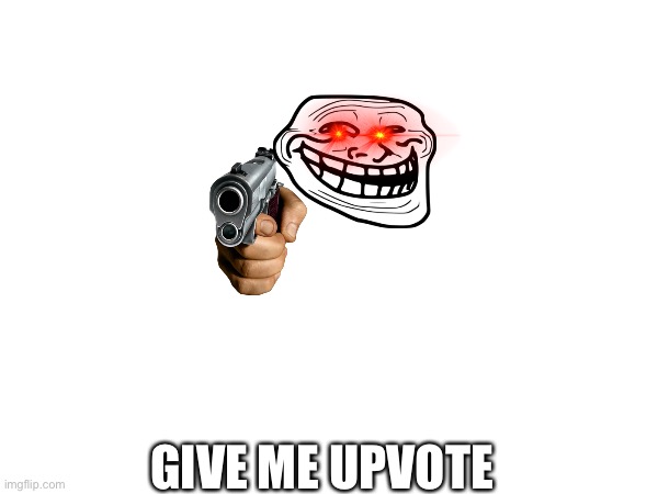 Please | GIVE ME UPVOTE | image tagged in memes | made w/ Imgflip meme maker