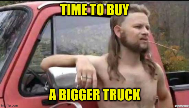 almost politically correct redneck | TIME TO BUY A BIGGER TRUCK | image tagged in almost politically correct redneck | made w/ Imgflip meme maker