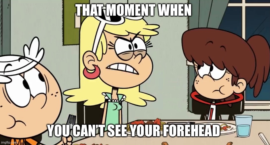 Leni can’t see her forehead | THAT MOMENT WHEN; YOU CAN’T SEE YOUR FOREHEAD | image tagged in the loud house,nickelodeon,forehead,angry,dinner | made w/ Imgflip meme maker
