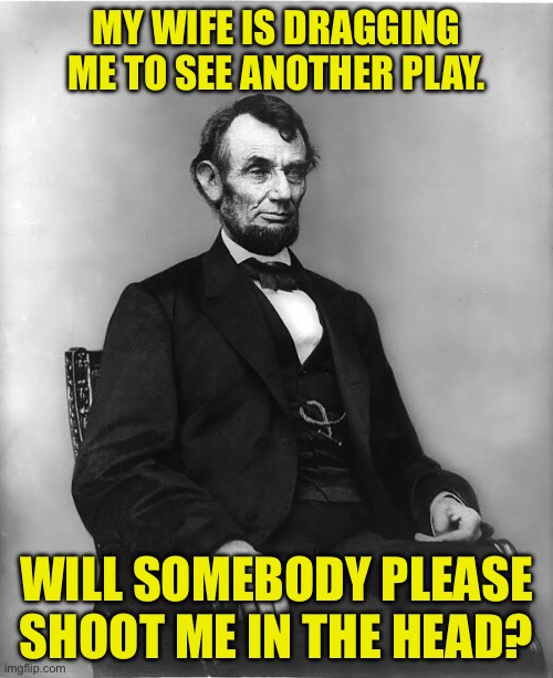 Lincoln | MY WIFE IS DRAGGING ME TO SEE ANOTHER PLAY. WILL SOMEBODY PLEASE SHOOT ME IN THE HEAD? | image tagged in abraham lincoln | made w/ Imgflip meme maker