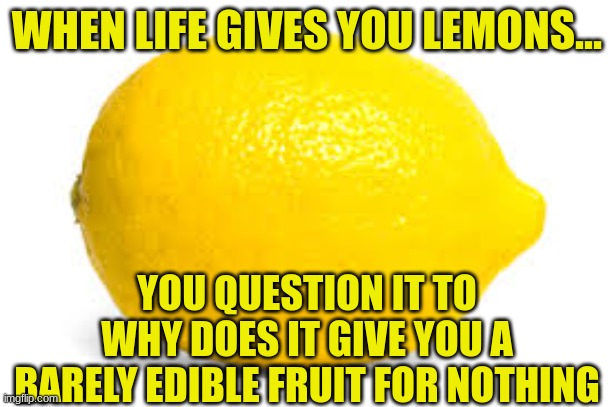 The Lemon Question | WHEN LIFE GIVES YOU LEMONS... YOU QUESTION IT TO WHY DOES IT GIVE YOU A BARELY EDIBLE FRUIT FOR NOTHING | image tagged in when life gives you lemons x,lemons,logic,memes,funny | made w/ Imgflip meme maker