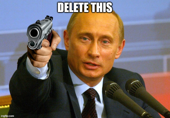 Delete this or else... | DELETE THIS | image tagged in putin with a gun meme | made w/ Imgflip meme maker