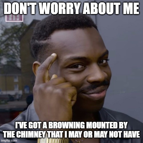 You don't have to worry  | DON'T WORRY ABOUT ME I'VE GOT A BROWNING MOUNTED BY THE CHIMNEY THAT I MAY OR MAY NOT HAVE | image tagged in you don't have to worry | made w/ Imgflip meme maker