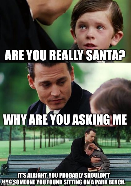 Just another failure | ARE YOU REALLY SANTA? WHY ARE YOU ASKING ME; IT’S ALRIGHT. YOU PROBABLY SHOULDN’T HUG SOMEONE YOU FOUND SITTING ON A PARK BENCH. | image tagged in memes,finding neverland | made w/ Imgflip meme maker