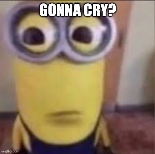 GOOFY AHH MINION | GONNA CRY? | image tagged in goofy ahh minion | made w/ Imgflip meme maker