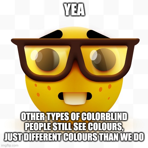 Nerd emoji | YEA OTHER TYPES OF COLORBLIND PEOPLE STILL SEE COLOURS, JUST DIFFERENT COLOURS THAN WE DO | image tagged in nerd emoji | made w/ Imgflip meme maker