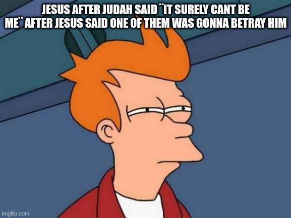 do be true tho | JESUS AFTER JUDAH SAID ¨IT SURELY CANT BE ME¨ AFTER JESUS SAID ONE OF THEM WAS GONNA BETRAY HIM | image tagged in memes,futurama fry | made w/ Imgflip meme maker